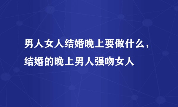 男人女人结婚晚上要做什么，结婚的晚上男人强吻女人
