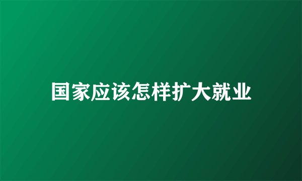 国家应该怎样扩大就业