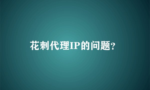花刺代理IP的问题？