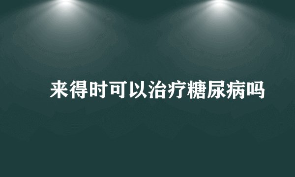  来得时可以治疗糖尿病吗