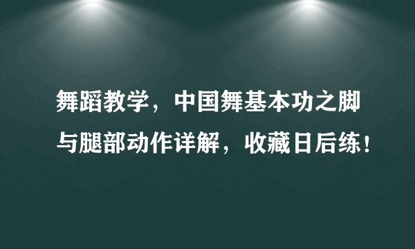 舞蹈教学，中国舞基本功之脚与腿部动作详解，收藏日后练！