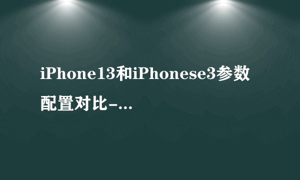 iPhone13和iPhonese3参数配置对比-哪个更好