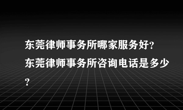 东莞律师事务所哪家服务好？东莞律师事务所咨询电话是多少？