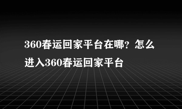 360春运回家平台在哪？怎么进入360春运回家平台