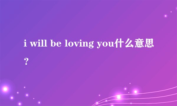 i will be loving you什么意思？