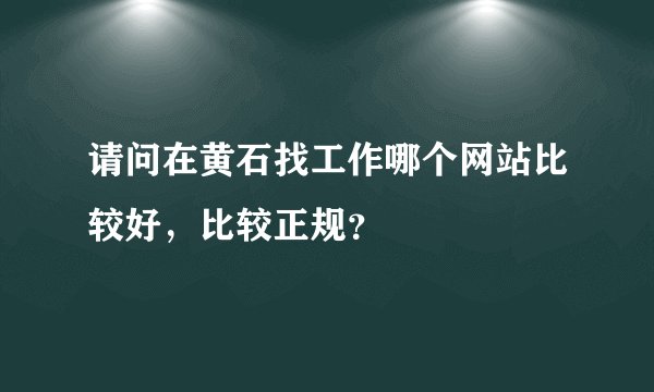 请问在黄石找工作哪个网站比较好，比较正规？