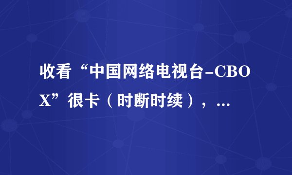 收看“中国网络电视台-CBOX”很卡（时断时续），是电脑配置低（集成显卡）？还是其他原因？