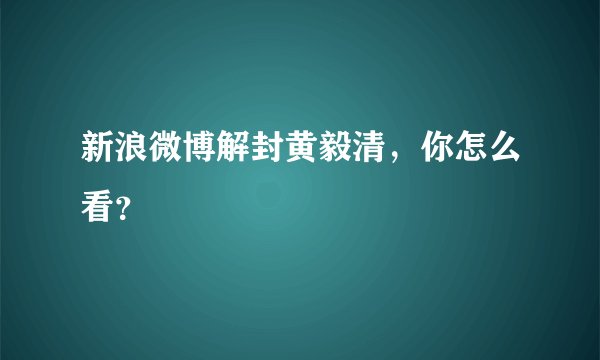 新浪微博解封黄毅清,你怎么看?