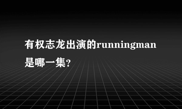 有权志龙出演的runningman是哪一集？