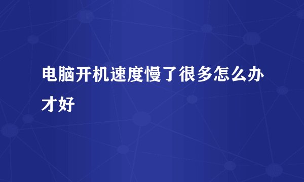 电脑开机速度慢了很多怎么办才好