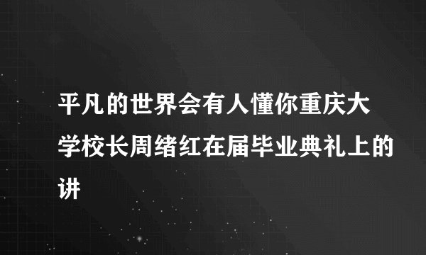 平凡的世界会有人懂你重庆大学校长周绪红在届毕业典礼上的讲