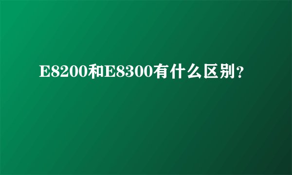 E8200和E8300有什么区别？