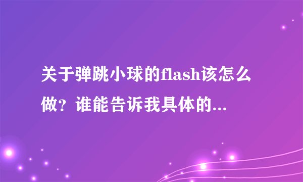 关于弹跳小球的flash该怎么做？谁能告诉我具体的制作步骤？谢谢