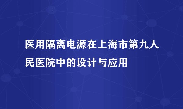 医用隔离电源在上海市第九人民医院中的设计与应用