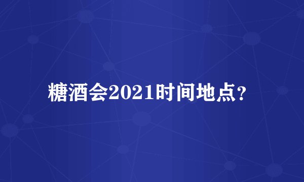 糖酒会2021时间地点？