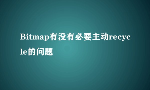 Bitmap有没有必要主动recycle的问题