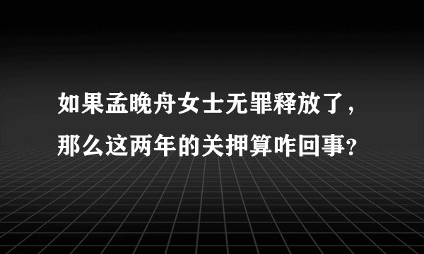 如果孟晚舟女士无罪释放了，那么这两年的关押算咋回事？