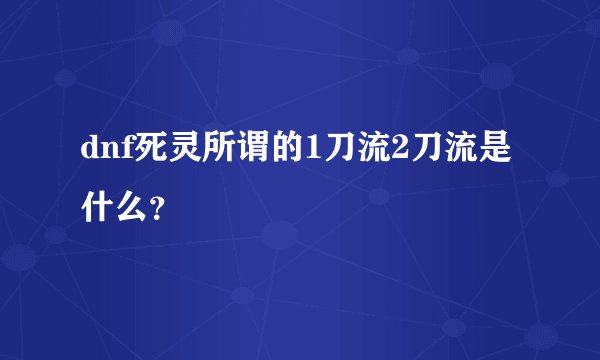 dnf死灵所谓的1刀流2刀流是什么？