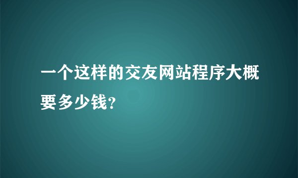 一个这样的交友网站程序大概要多少钱？