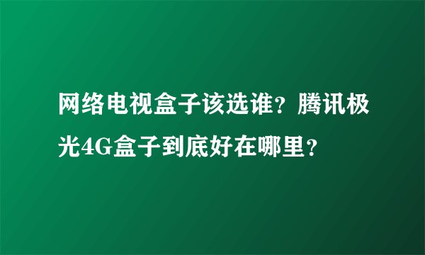 网络电视盒子该选谁？腾讯极光4G盒子到底好在哪里？
