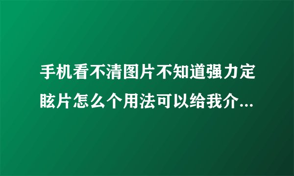 手机看不清图片不知道强力定眩片怎么个用法可以给我介绍一下吗