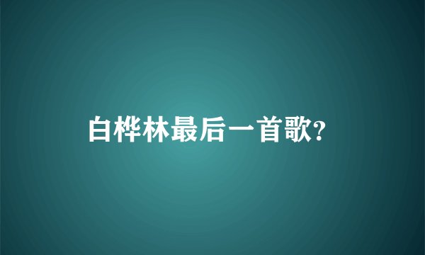 白桦林最后一首歌？