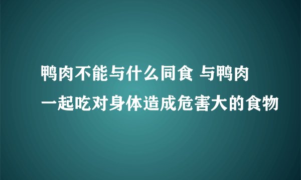 鸭肉不能与什么同食 与鸭肉一起吃对身体造成危害大的食物