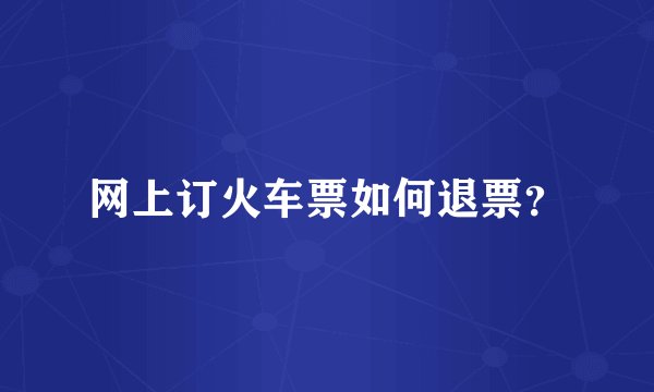 网上订火车票如何退票？