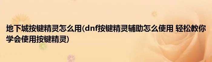 地下城按键精灵怎么用(dnf按键精灵辅助怎么使用 轻松教你学会使用按键精灵)
