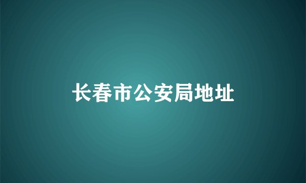 长春市公安局地址