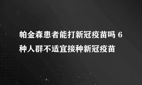 帕金森患者能打新冠疫苗吗 6种人群不适宜接种新冠疫苗