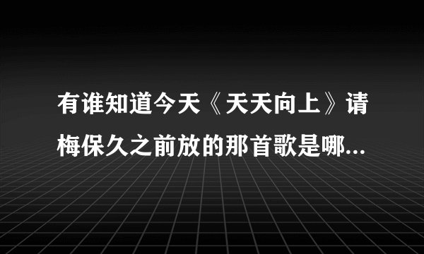 有谁知道今天《天天向上》请梅保久之前放的那首歌是哪个唱的？