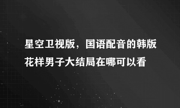 星空卫视版，国语配音的韩版花样男子大结局在哪可以看