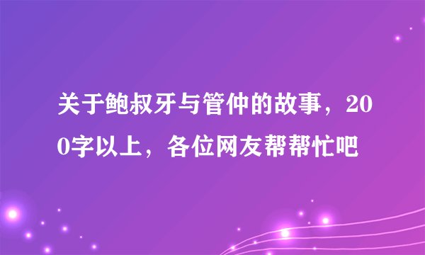 关于鲍叔牙与管仲的故事，200字以上，各位网友帮帮忙吧