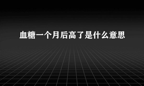 血糖一个月后高了是什么意思