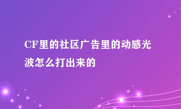 CF里的社区广告里的动感光波怎么打出来的