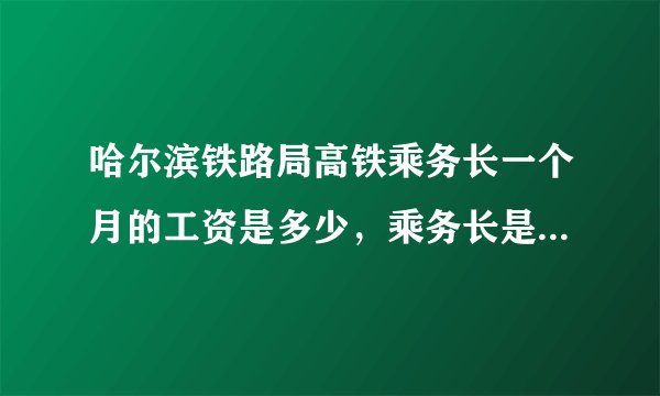 哈尔滨铁路局高铁乘务长一个月的工资是多少，乘务长是怎么晋升的？ 工作几天休息一次，一次能休息几天？