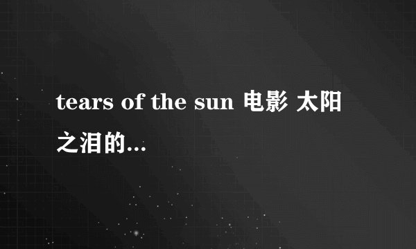 tears of the sun 电影 太阳之泪的 英文简介