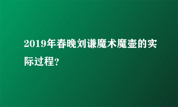 2019年春晚刘谦魔术魔壶的实际过程？
