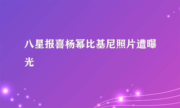 八星报喜杨幂比基尼照片遭曝光