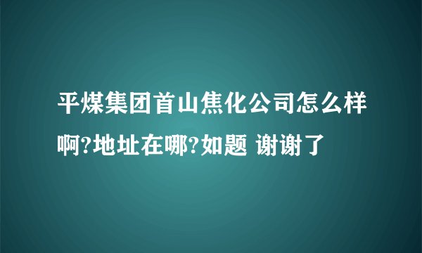 平煤集团首山焦化公司怎么样啊?地址在哪?如题 谢谢了
