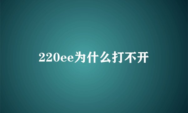 220ee为什么打不开