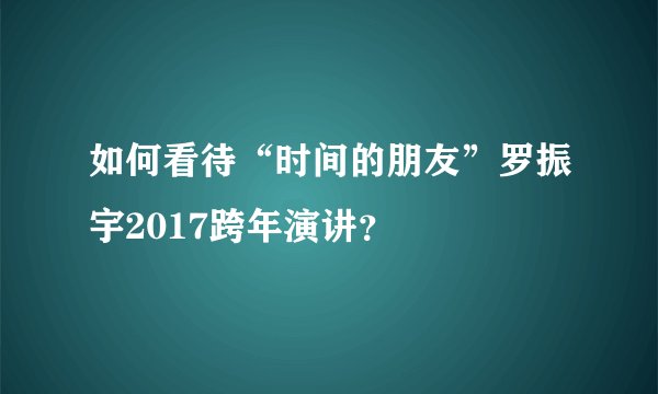 如何看待“时间的朋友”罗振宇2017跨年演讲？