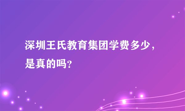 深圳王氏教育集团学费多少，是真的吗？
