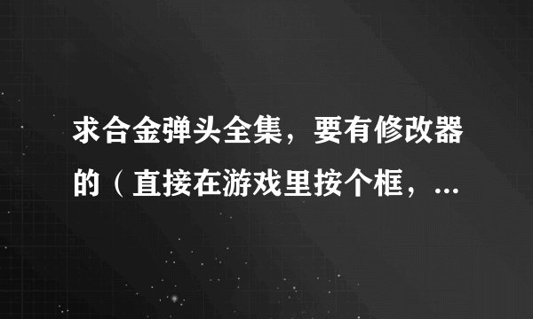求合金弹头全集，要有修改器的（直接在游戏里按个框，可以调武器，无限子弹、无敌等等）不是金手指