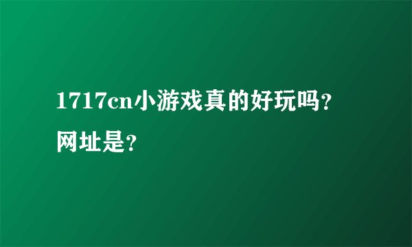 1717cn小游戏真的好玩吗？网址是？