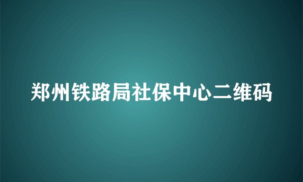 郑州铁路局社保中心二维码