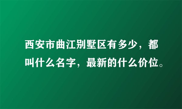 西安市曲江别墅区有多少，都叫什么名字，最新的什么价位。