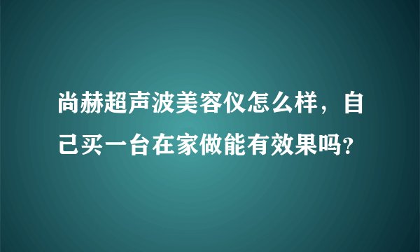 尚赫超声波美容仪怎么样，自己买一台在家做能有效果吗？
