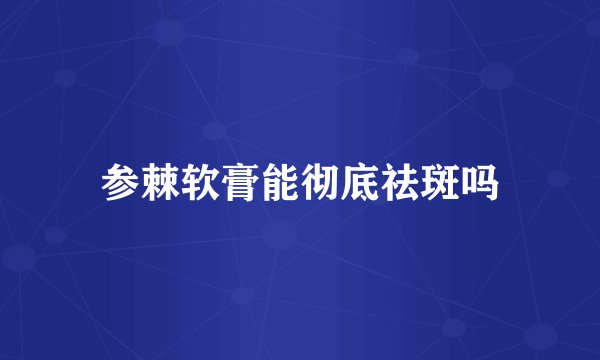 参棘软膏能彻底祛斑吗